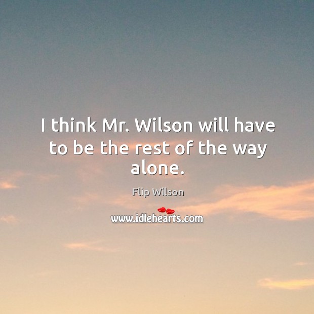 I think mr. Wilson will have to be the rest of the way alone. Flip Wilson Picture Quote