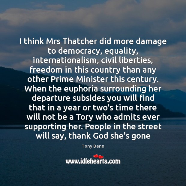 I think Mrs Thatcher did more damage to democracy, equality, internationalism, civil Tony Benn Picture Quote