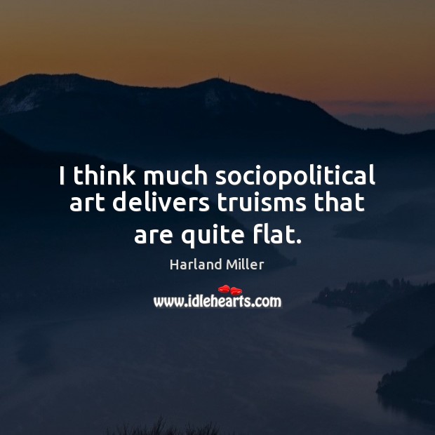 I think much sociopolitical art delivers truisms that are quite flat. Harland Miller Picture Quote