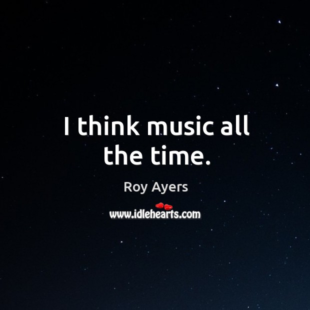 I think music all the time. Roy Ayers Picture Quote