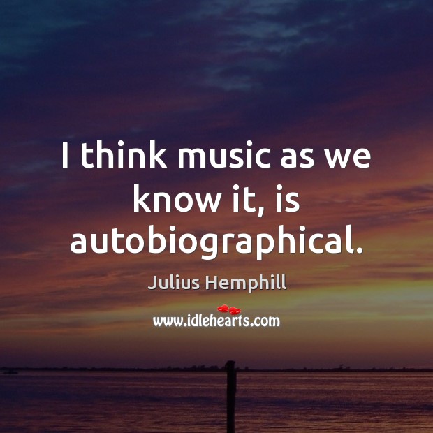 I think music as we know it, is autobiographical. Julius Hemphill Picture Quote