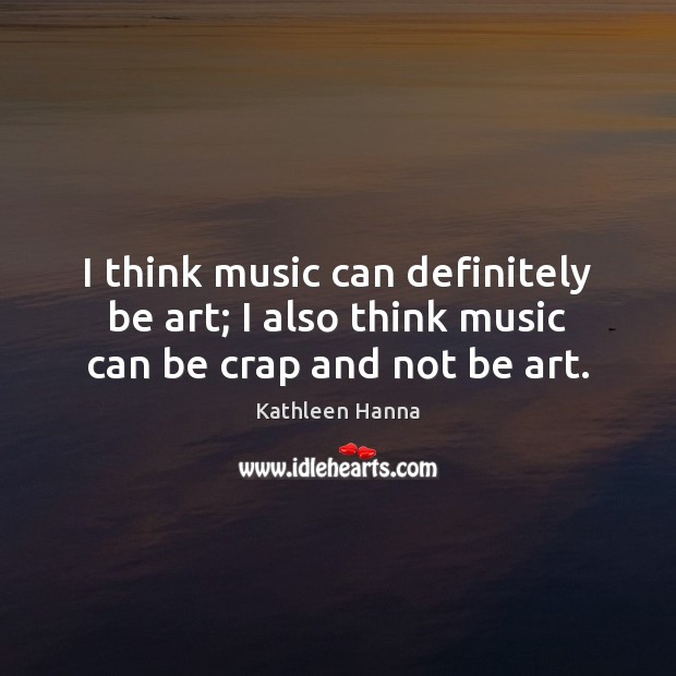 I think music can definitely be art; I also think music can be crap and not be art. Image