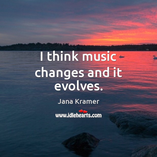 I think music changes and it evolves. Image