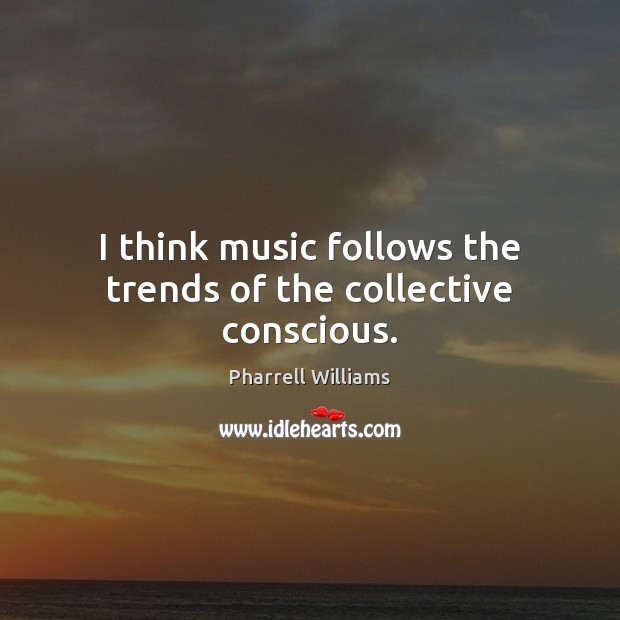 I think music follows the trends of the collective conscious. Pharrell Williams Picture Quote