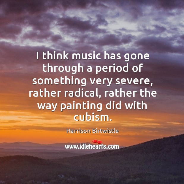 I think music has gone through a period of something very severe, rather radical Harrison Birtwistle Picture Quote