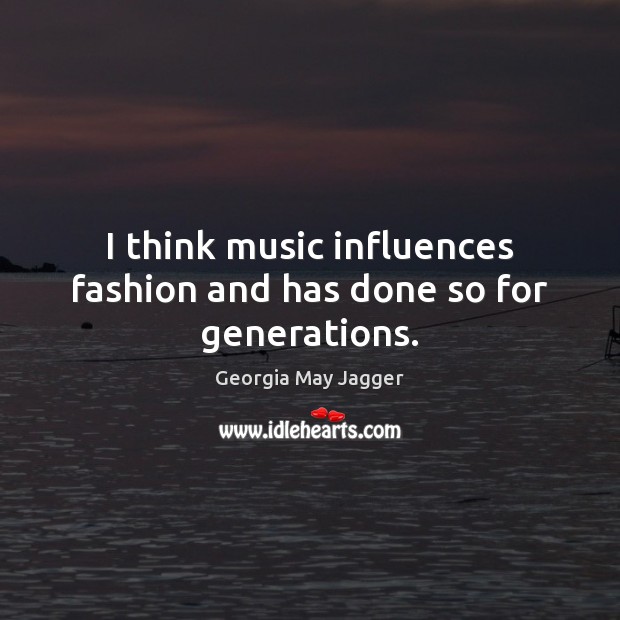 I think music influences fashion and has done so for generations. Georgia May Jagger Picture Quote