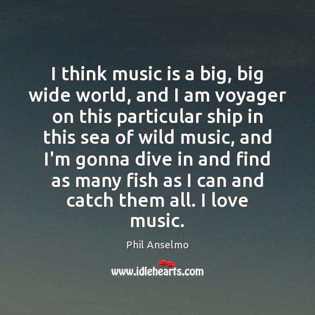 I think music is a big, big wide world, and I am Phil Anselmo Picture Quote
