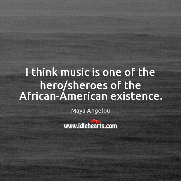 I think music is one of the hero/sheroes of the African-American existence. Image