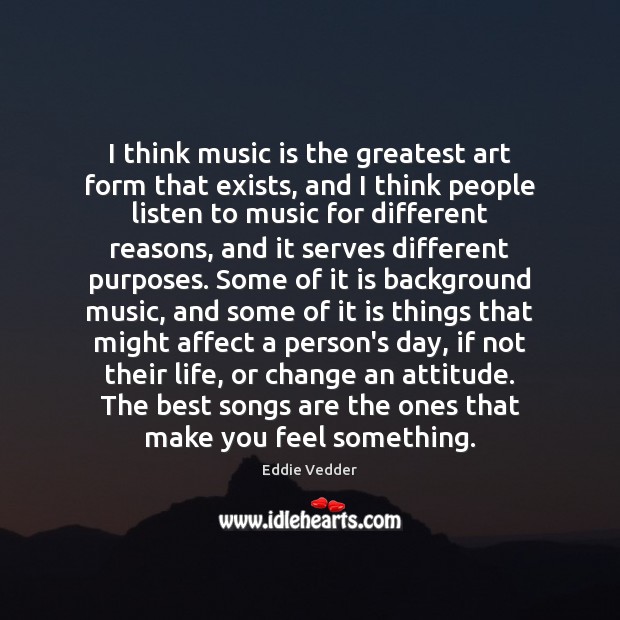 I think music is the greatest art form that exists, and I Eddie Vedder Picture Quote