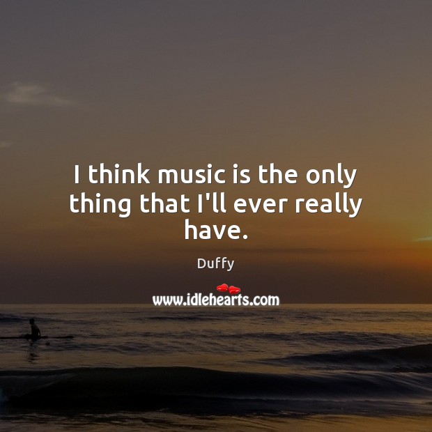 I think music is the only thing that I’ll ever really have. Duffy Picture Quote