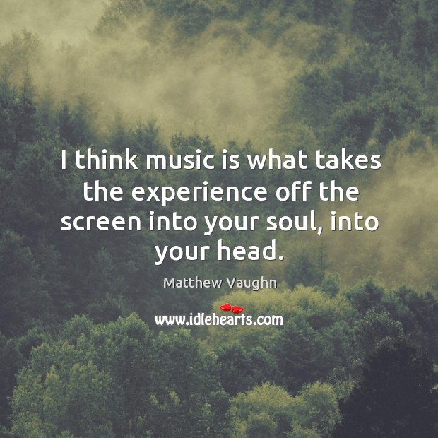 I think music is what takes the experience off the screen into your soul, into your head. Matthew Vaughn Picture Quote