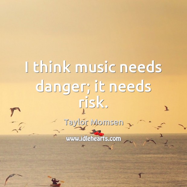 I think music needs danger; it needs risk. Taylor Momsen Picture Quote