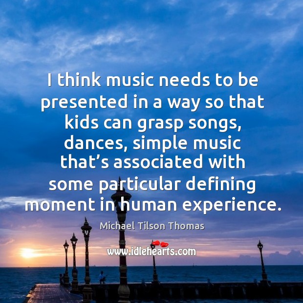 I think music needs to be presented in a way so that kids can grasp songs, dances Michael Tilson Thomas Picture Quote