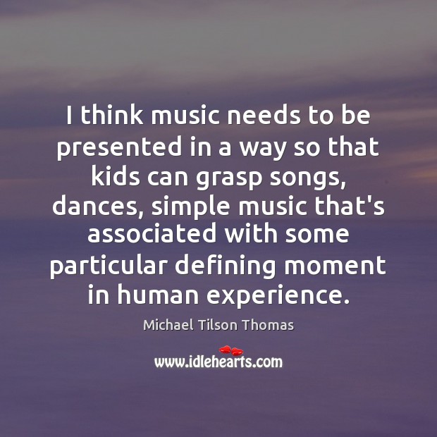 I think music needs to be presented in a way so that Michael Tilson Thomas Picture Quote