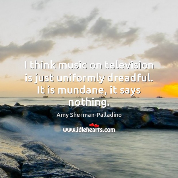 I think music on television is just uniformly dreadful. It is mundane, it says nothing. Amy Sherman-Palladino Picture Quote