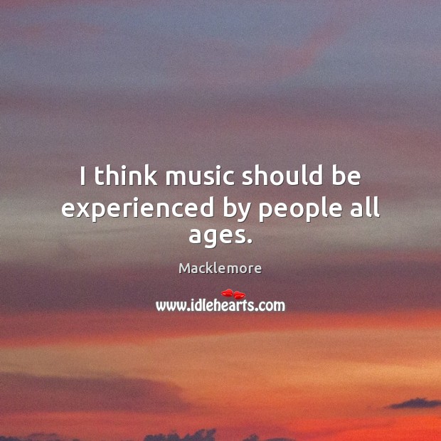 I think music should be experienced by people all ages. Macklemore Picture Quote