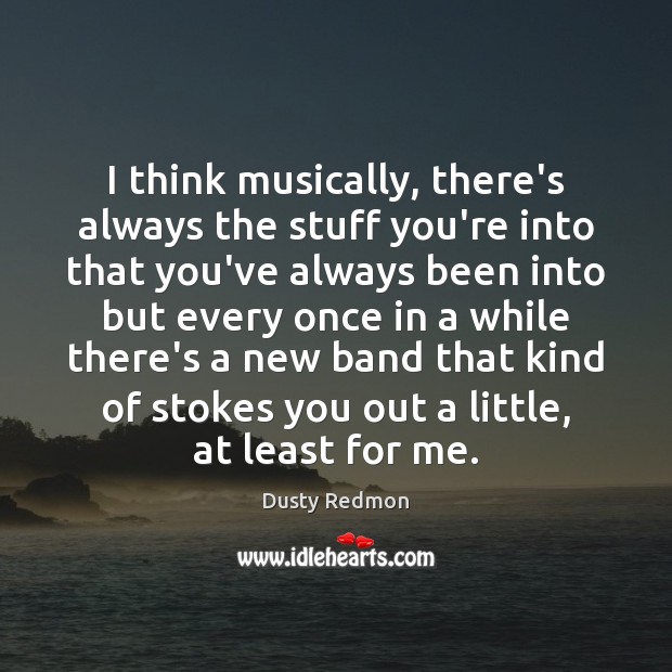 I think musically, there’s always the stuff you’re into that you’ve always Dusty Redmon Picture Quote