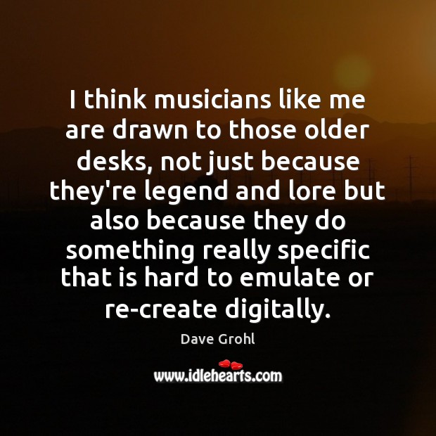I think musicians like me are drawn to those older desks, not Dave Grohl Picture Quote