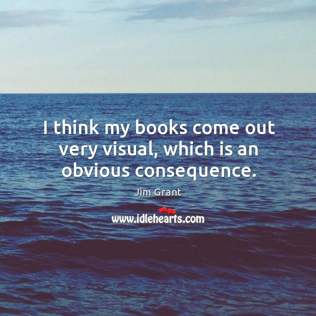 I think my books come out very visual, which is an obvious consequence. Jim Grant Picture Quote