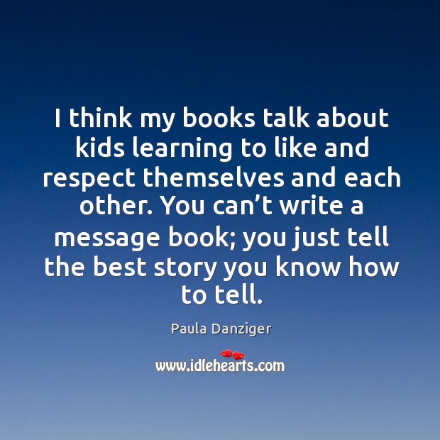 I think my books talk about kids learning to like and respect themselves and each other. Paula Danziger Picture Quote