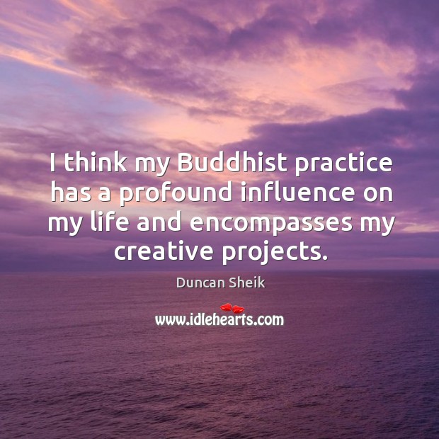 I think my buddhist practice has a profound influence on my life and encompasses my creative projects. Practice Quotes Image