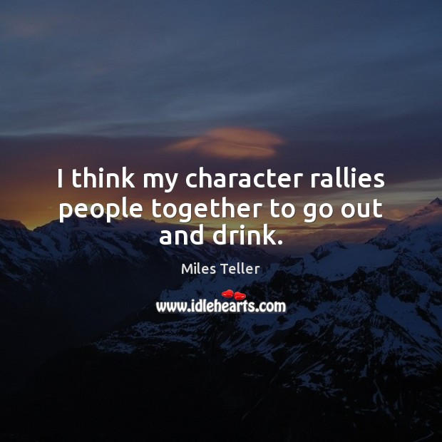 I think my character rallies people together to go out and drink. Miles Teller Picture Quote
