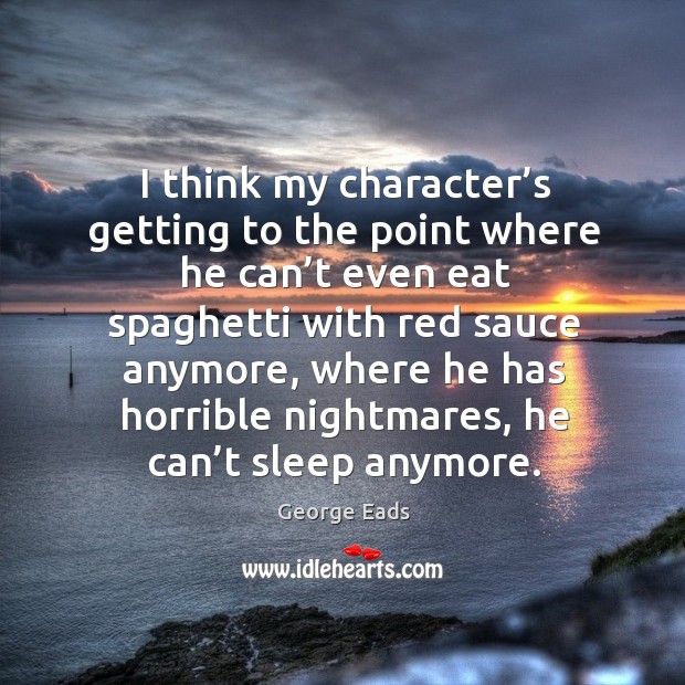 I think my character’s getting to the point where he can’t even eat spaghetti with red sauce George Eads Picture Quote