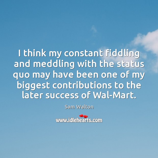 I think my constant fiddling and meddling with the status quo may Sam Walton Picture Quote
