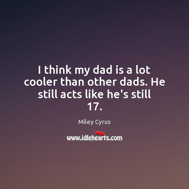 I think my dad is a lot cooler than other dads. He still acts like he’s still 17. Miley Cyrus Picture Quote
