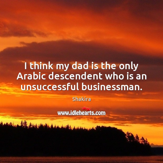 I think my dad is the only Arabic descendent who is an unsuccessful businessman. Shakira Picture Quote