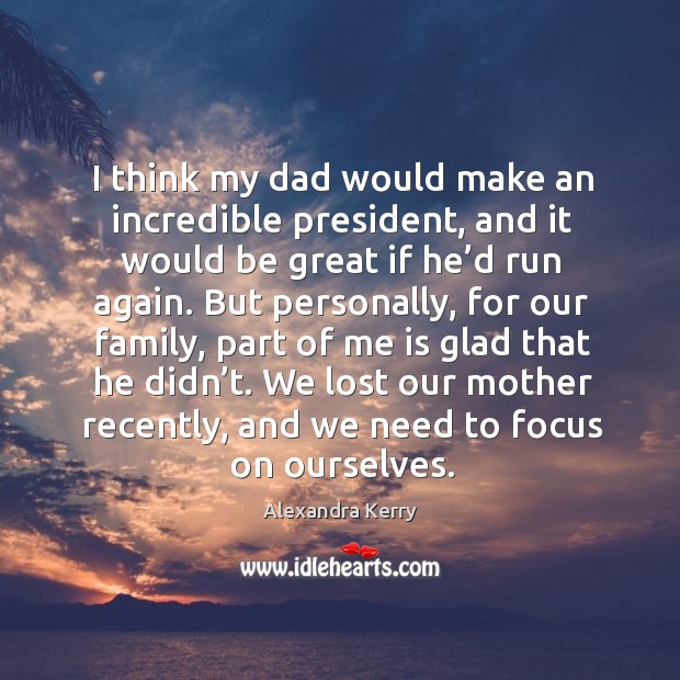 I think my dad would make an incredible president, and it would be great if he’d run again. Alexandra Kerry Picture Quote