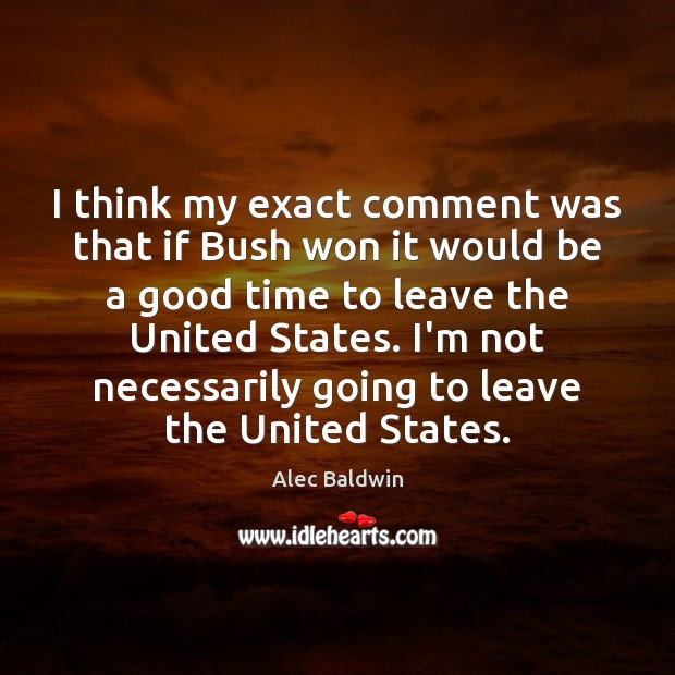 I think my exact comment was that if Bush won it would Alec Baldwin Picture Quote