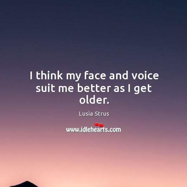I think my face and voice suit me better as I get older. Lusia Strus Picture Quote