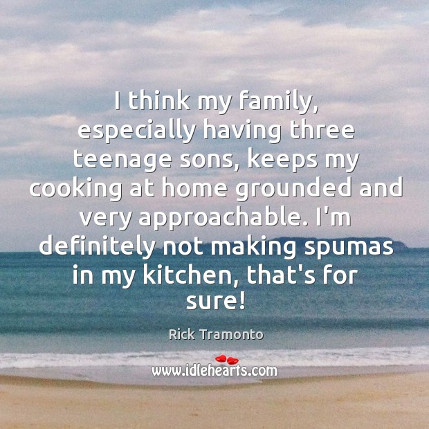 I think my family, especially having three teenage sons, keeps my cooking Rick Tramonto Picture Quote