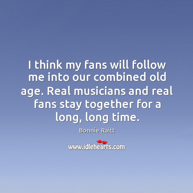 I think my fans will follow me into our combined old age. Real musicians and real fans stay together for a long, long time. Bonnie Raitt Picture Quote