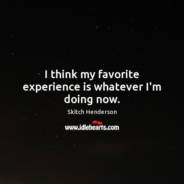 I think my favorite experience is whatever I’m doing now. Skitch Henderson Picture Quote