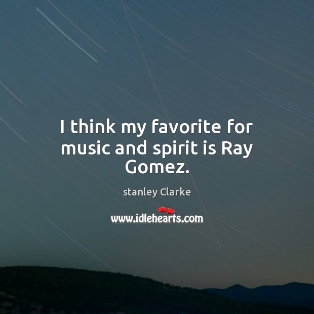 I think my favorite for music and spirit is Ray Gomez. stanley Clarke Picture Quote