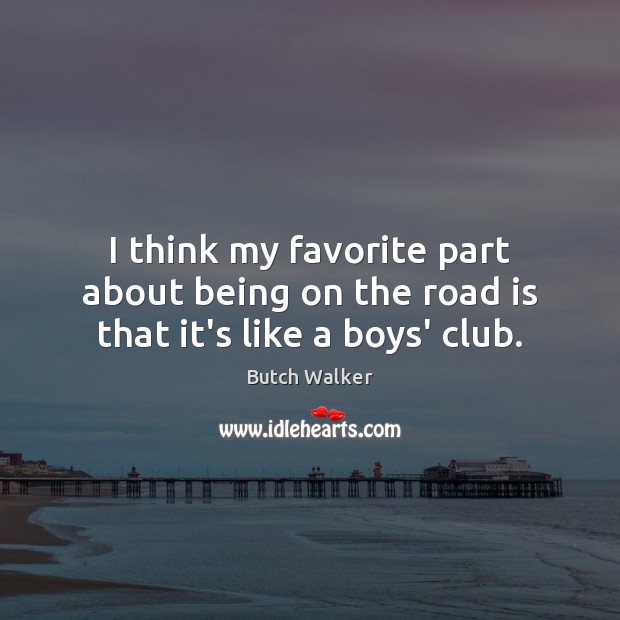 I think my favorite part about being on the road is that it’s like a boys’ club. Butch Walker Picture Quote