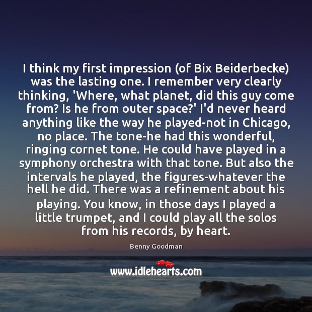 I think my first impression (of Bix Beiderbecke) was the lasting one. Benny Goodman Picture Quote