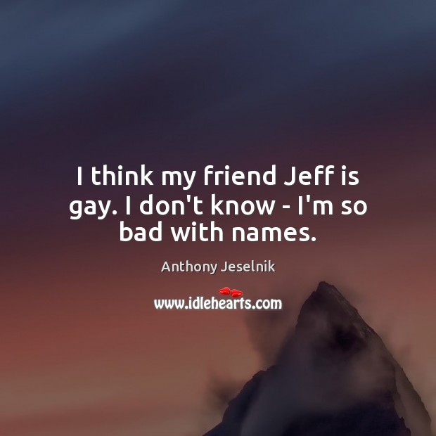 I think my friend Jeff is gay. I don’t know – I’m so bad with names. Anthony Jeselnik Picture Quote