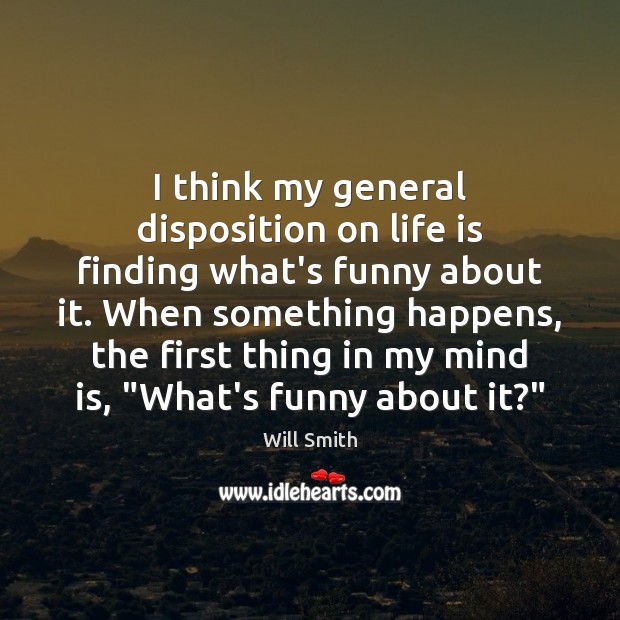 I think my general disposition on life is finding what’s funny about Will Smith Picture Quote