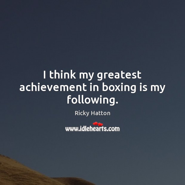I think my greatest achievement in boxing is my following. Ricky Hatton Picture Quote