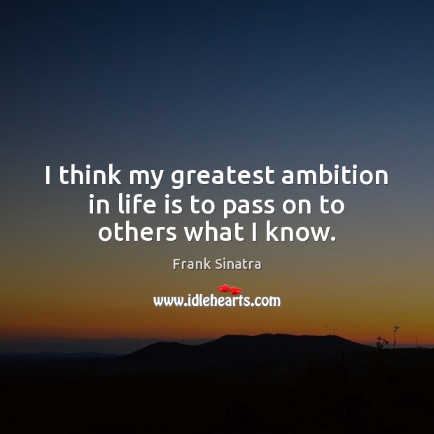 I think my greatest ambition in life is to pass on to others what I know. Frank Sinatra Picture Quote