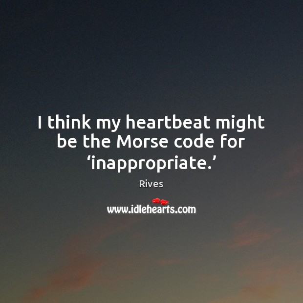 I think my heartbeat might be the Morse code for ‘inappropriate.’ Rives Picture Quote