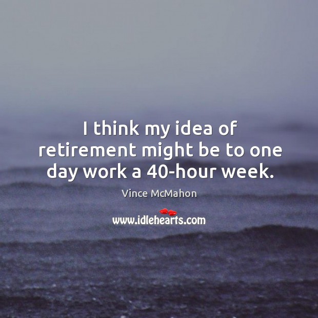 I think my idea of retirement might be to one day work a 40-hour week. Vince McMahon Picture Quote