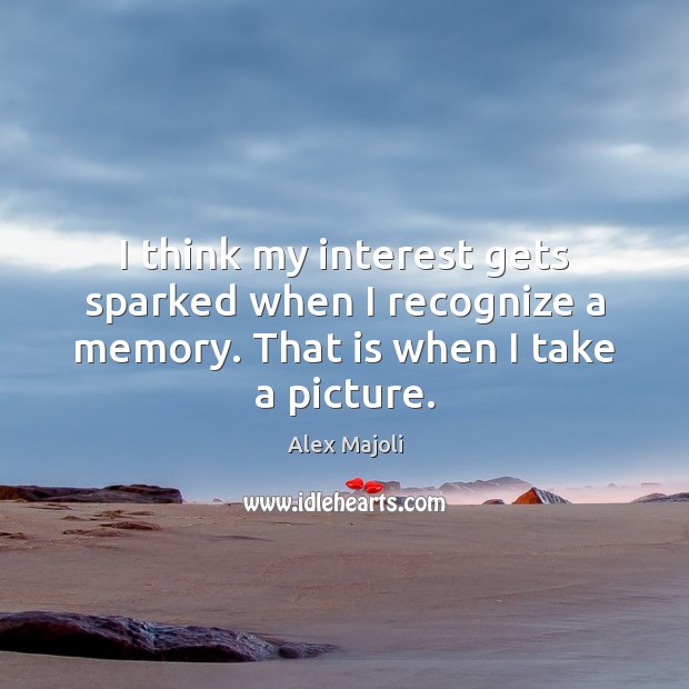 I think my interest gets sparked when I recognize a memory. That is when I take a picture. Image