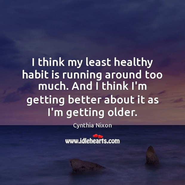 I think my least healthy habit is running around too much. And Cynthia Nixon Picture Quote