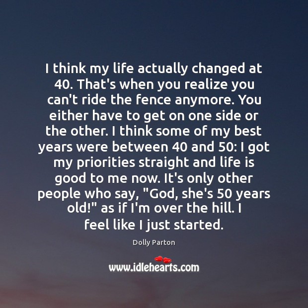 I think my life actually changed at 40. That’s when you realize you Dolly Parton Picture Quote