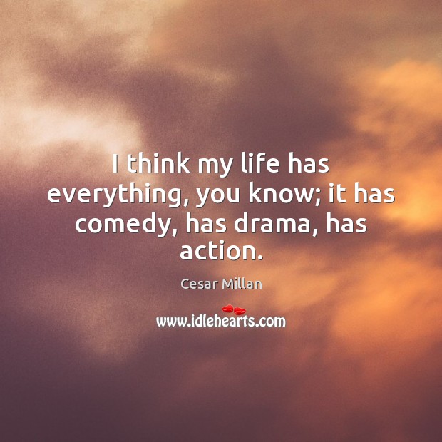 I think my life has everything, you know; it has comedy, has drama, has action. Cesar Millan Picture Quote