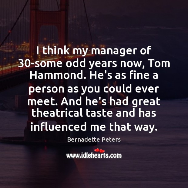 I think my manager of 30-some odd years now, Tom Hammond. He’s Bernadette Peters Picture Quote